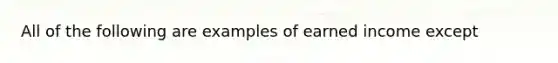 All of the following are examples of earned income except