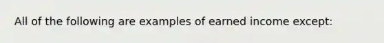 All of the following are examples of earned income except: