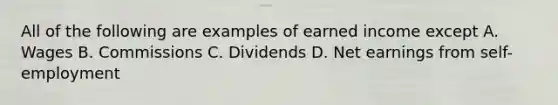 All of the following are examples of earned income except A. Wages B. Commissions C. Dividends D. Net earnings from self-employment