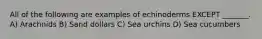 All of the following are examples of echinoderms EXCEPT _______. A) Arachnids B) Sand dollars C) Sea urchins D) Sea cucumbers