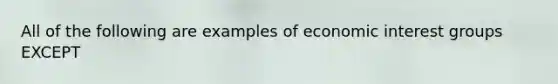 All of the following are examples of economic interest groups EXCEPT