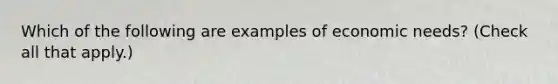 Which of the following are examples of economic needs? (Check all that apply.)