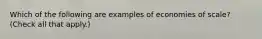 Which of the following are examples of economies of scale? (Check all that apply.)