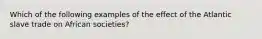 Which of the following examples of the effect of the Atlantic slave trade on African societies?