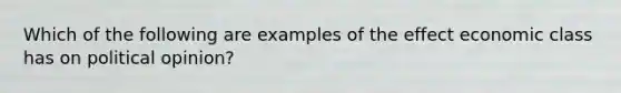 Which of the following are examples of the effect economic class has on political opinion?