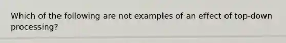 Which of the following are not examples of an effect of top-down processing?