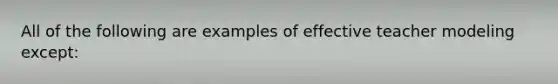 All of the following are examples of effective teacher modeling except: