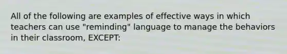 All of the following are examples of effective ways in which teachers can use "reminding" language to manage the behaviors in their classroom, EXCEPT: