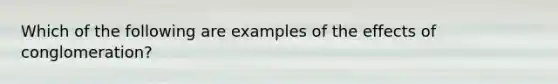 Which of the following are examples of the effects of conglomeration?