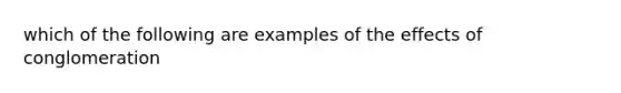 which of the following are examples of the effects of conglomeration