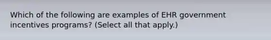 Which of the following are examples of EHR government incentives programs? (Select all that apply.)