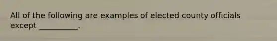 All of the following are examples of elected county officials except __________.