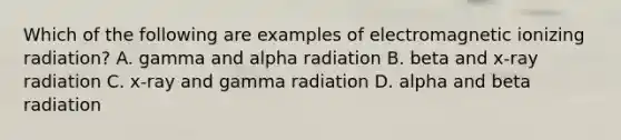 Which of the following are examples of electromagnetic ionizing radiation? A. gamma and alpha radiation B. beta and x-ray radiation C. x-ray and gamma radiation D. alpha and beta radiation