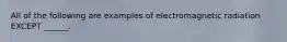 All of the following are examples of electromagnetic radiation EXCEPT ______.