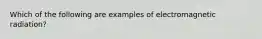 Which of the following are examples of electromagnetic radiation?