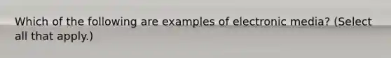 Which of the following are examples of electronic media? (Select all that apply.)