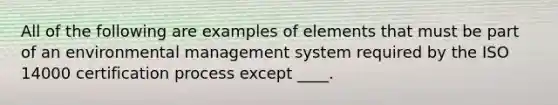 All of the following are examples of elements that must be part of an environmental management system required by the ISO 14000 certification process except ____.