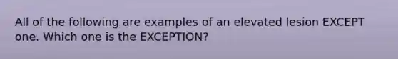 All of the following are examples of an elevated lesion EXCEPT one. Which one is the EXCEPTION?