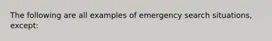 The following are all examples of emergency search situations, except: