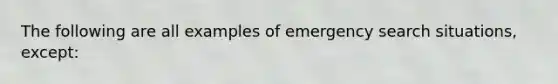 The following are all examples of emergency search situations, except:​