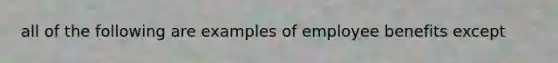 all of the following are examples of employee benefits except