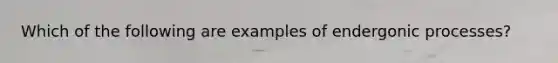 Which of the following are examples of endergonic processes?