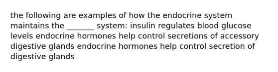 the following are examples of how the endocrine system maintains the _______ system: insulin regulates blood glucose levels endocrine hormones help control secretions of accessory digestive glands endocrine hormones help control secretion of digestive glands