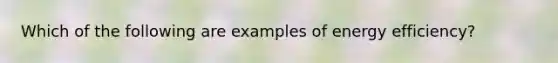 Which of the following are examples of energy efficiency?