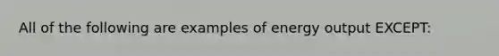 All of the following are examples of energy output EXCEPT: