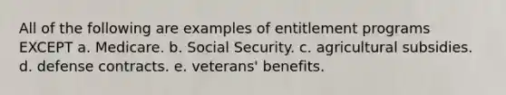 All of the following are examples of entitlement programs EXCEPT a. Medicare. b. Social Security. c. agricultural subsidies. d. defense contracts. e. veterans' benefits.