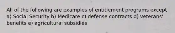 All of the following are examples of entitlement programs except a) Social Security b) Medicare c) defense contracts d) veterans' benefits e) agricultural subsidies