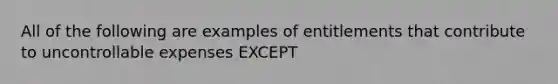 All of the following are examples of entitlements that contribute to uncontrollable expenses EXCEPT