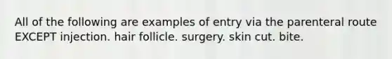 All of the following are examples of entry via the parenteral route EXCEPT injection. hair follicle. surgery. skin cut. bite.