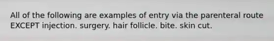 All of the following are examples of entry via the parenteral route EXCEPT injection. surgery. hair follicle. bite. skin cut.