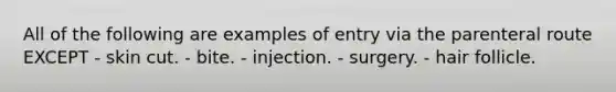 All of the following are examples of entry via the parenteral route EXCEPT - skin cut. - bite. - injection. - surgery. - hair follicle.