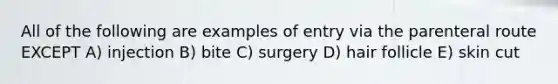 All of the following are examples of entry via the parenteral route EXCEPT A) injection B) bite C) surgery D) hair follicle E) skin cut