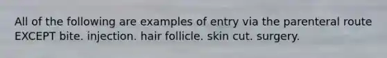 All of the following are examples of entry via the parenteral route EXCEPT bite. injection. hair follicle. skin cut. surgery.