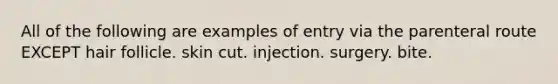 All of the following are examples of entry via the parenteral route EXCEPT hair follicle. skin cut. injection. surgery. bite.