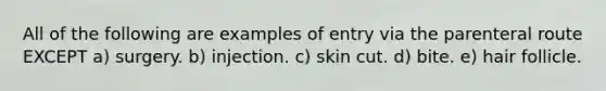 All of the following are examples of entry via the parenteral route EXCEPT a) surgery. b) injection. c) skin cut. d) bite. e) hair follicle.