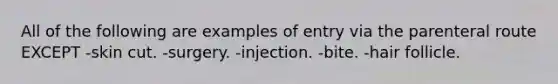 All of the following are examples of entry via the parenteral route EXCEPT -skin cut. -surgery. -injection. -bite. -hair follicle.