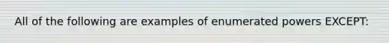 All of the following are examples of enumerated powers EXCEPT: