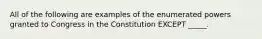 All of the following are examples of the enumerated powers granted to Congress in the Constitution EXCEPT _____.