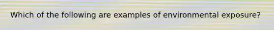 Which of the following are examples of environmental exposure?