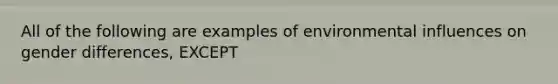 All of the following are examples of environmental influences on gender differences, EXCEPT