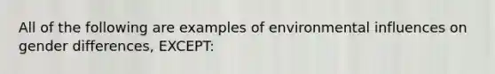 All of the following are examples of environmental influences on gender differences, EXCEPT: