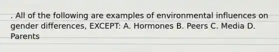 . All of the following are examples of environmental influences on gender differences, EXCEPT: A. Hormones B. Peers C. Media D. Parents