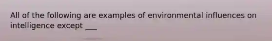 All of the following are examples of environmental influences on intelligence except ___