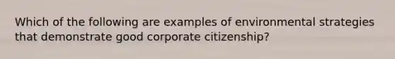 Which of the following are examples of environmental strategies that demonstrate good corporate citizenship?