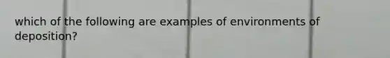 which of the following are examples of environments of deposition?