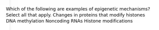 Which of the following are examples of epigenetic mechanisms? Select all that apply. Changes in proteins that modify histones DNA methylation Noncoding RNAs Histone modifications